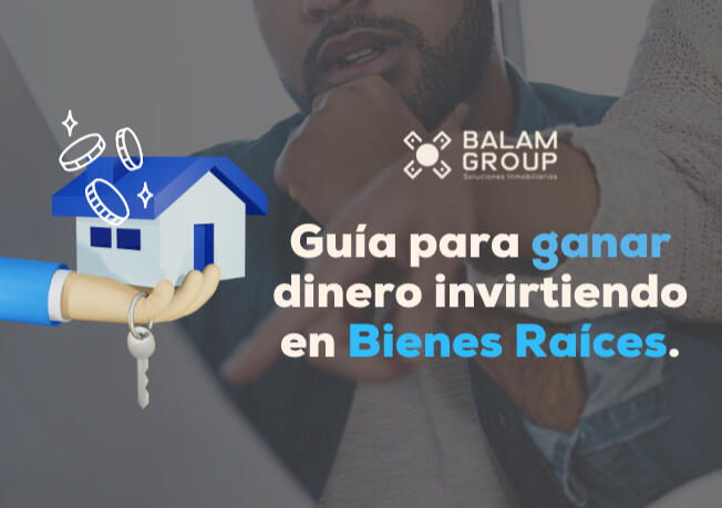 Guía para Ganar dinero invirtiendo en Bienes Raíces Balam Group